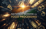 National Mission on Food Processing & NFPCD: Boosting India’s Food Sector National Mission on Food Processing